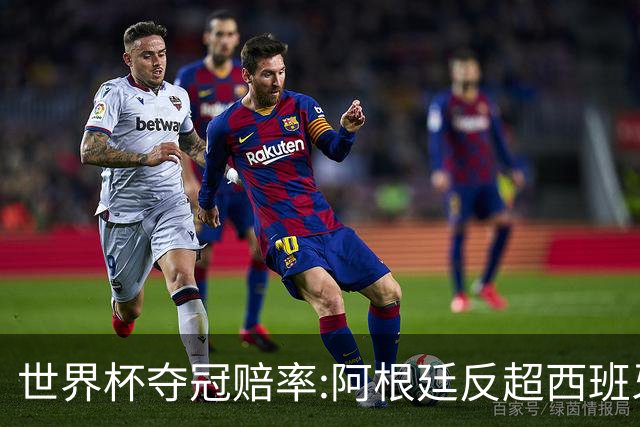 世界杯夺冠赔率:阿根廷反超西班牙 法国仍领跑