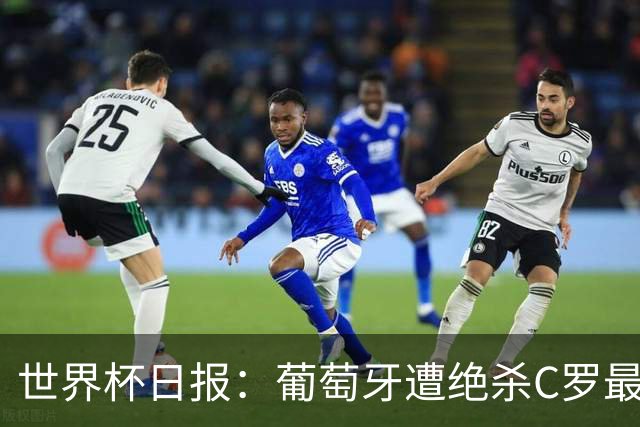 世界杯日报：葡萄牙遭绝杀C罗最后一舞 多国效仿美国上诉红黄牌