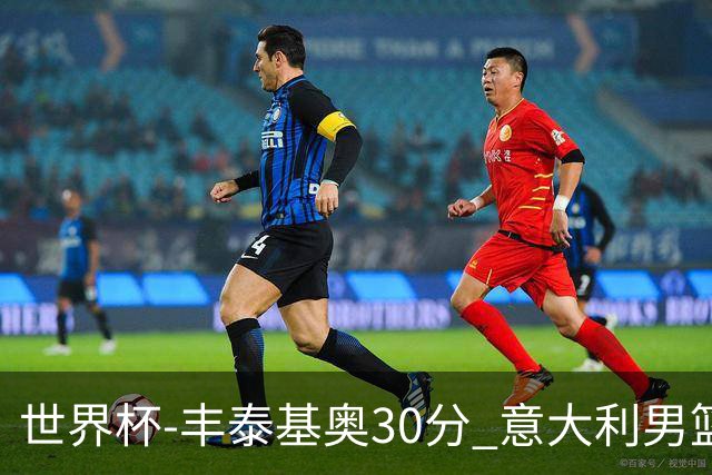 世界杯-丰泰基奥30分 意大利男篮险胜塞尔维亚