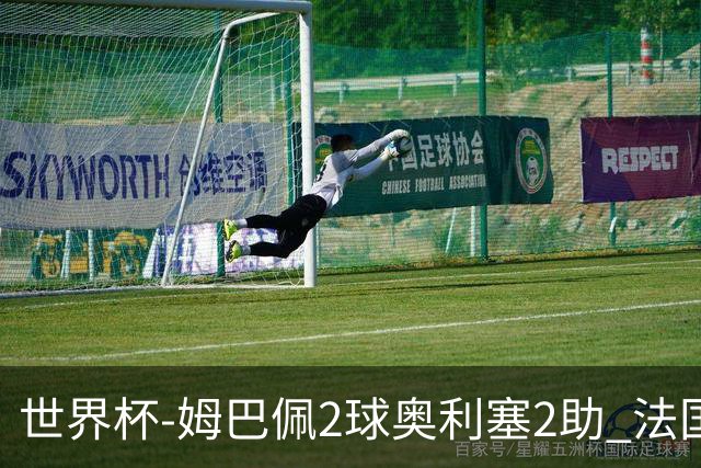 世界杯-姆巴佩2球奥利塞2助 法国4前场各有收获3-0瑞典