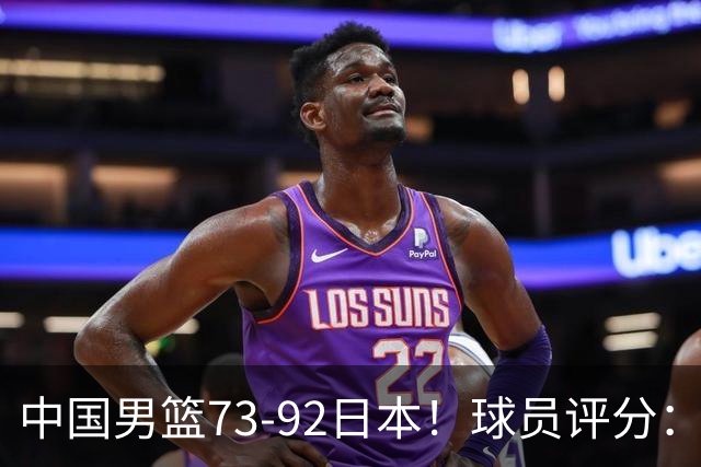 中国男篮73-92日本！球员评分：2人满分，3人良好，3人不合格