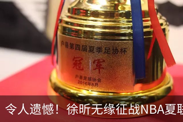 令人遗憾！徐昕无缘征战NBA夏联，原因曝光，球迷惋惜，杜锋躺枪