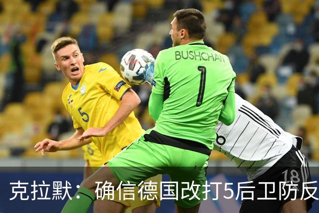 克拉默：确信德国改打5后卫防反是对强队的战术演练，但效果不好