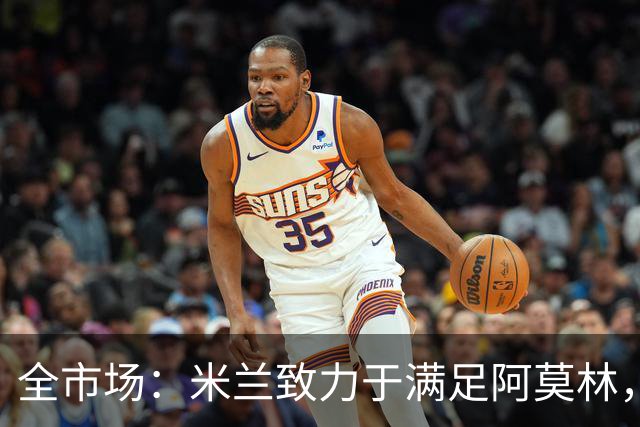 全市场：米兰致力于满足阿莫林，他明确要求签下安东尼奥·席尔瓦