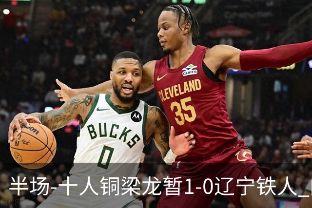 半场-十人铜梁龙暂1-0辽宁铁人 向余望破门 恩加德乌被断+染红