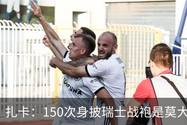 扎卡：150次身披瑞士战袍是莫大荣幸，希望不是最后一次高光表现