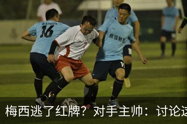 梅西逃了红牌？对手主帅：讨论这个没有意义，他让比赛一切变容易