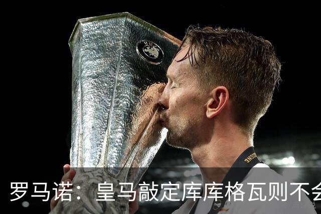 罗马诺：皇马敲定库库格瓦则不会前往伯纳乌，曼城还会有更多续约