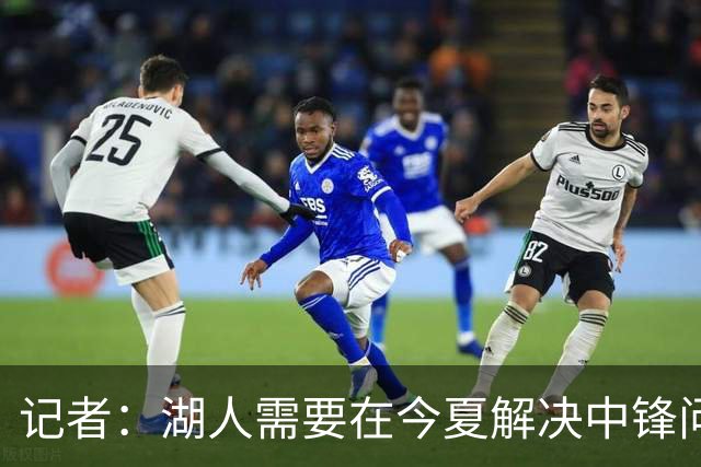 记者：湖人需要在今夏解决中锋问题 东契奇不会一直等待他们建队