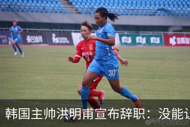 韩国主帅洪明甫宣布辞职：没能让大家满意 但我已尽力