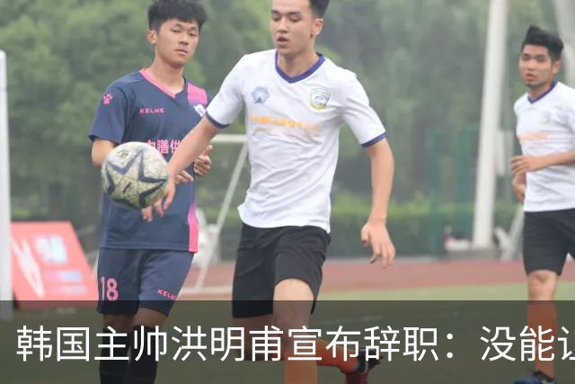 韩国主帅洪明甫宣布辞职：没能让大家满意 但我已尽力