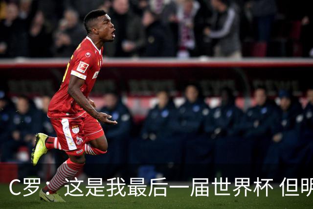 C罗：这是我最后一届世界杯 但明天不会是最后一场比赛